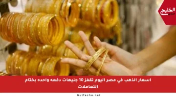 أسعار الذهب في مصر اليوم تقفز 10 جنيهات دفعة واحدة بختام التعاملات